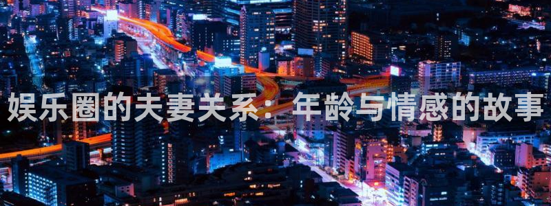 壹号电子娱乐app：娱乐圈的夫妻关系：年龄与情感的故事