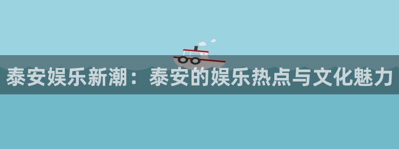 壹号平台下载安装：泰安娱乐新潮：泰安的娱乐热点与文化魅力