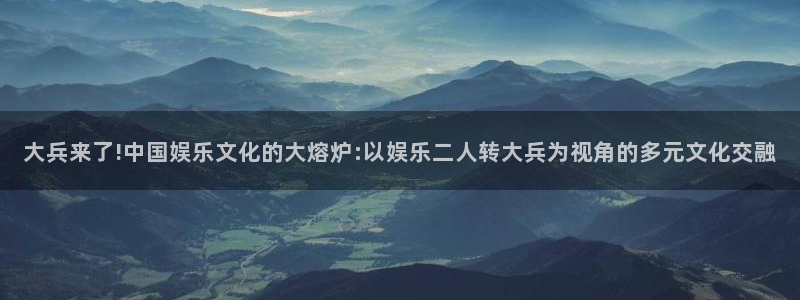 辉达平台下载：大兵来了!中国娱乐文化的大熔炉:以娱乐二人转大兵为视角的多元文化交融
