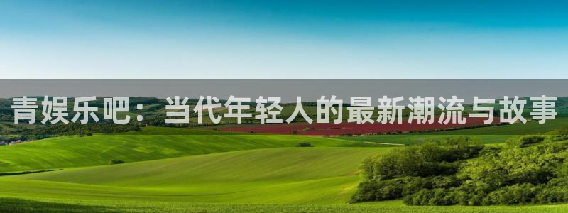 壹号top娱乐：青娱乐吧：当代年轻人的最新潮流与故事