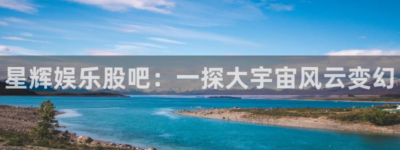 辉达平台下载二维码：星辉娱乐股吧：一探大宇宙风云变幻