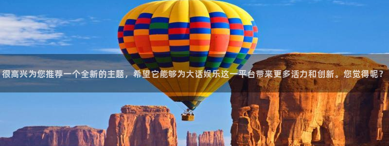 壹号大舞台娱乐app下载安装：很高兴为您推荐一个全新的主题，希望它能够为大话娱乐这一平台带来更多活力和创新。您觉得呢？