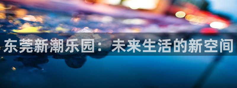 辉达平台游戏官网平台：东莞新潮乐园：未来生活的新空间
