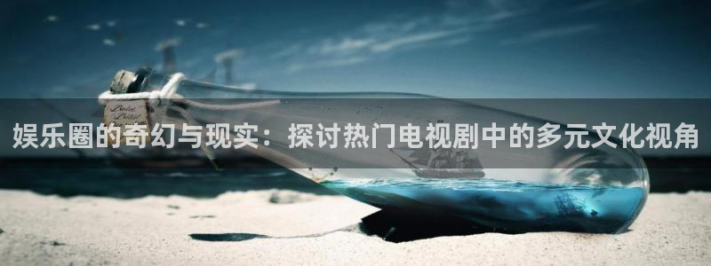 辉达平台平台注册：娱乐圈的奇幻与现实：探讨热门电视剧中的多元文化视角