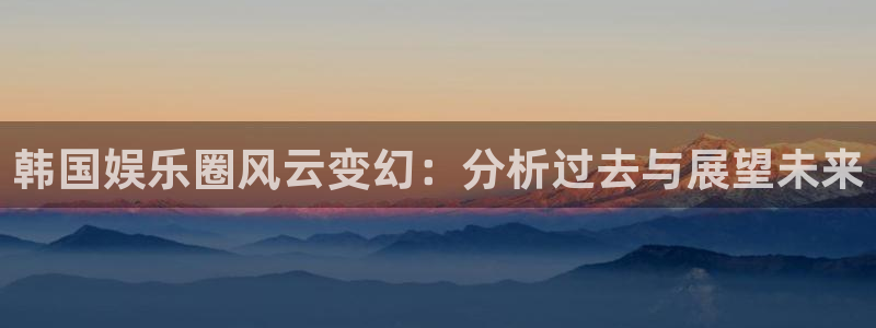 辉达平台加拿大官网：韩国娱乐圈风云变幻：分析过去与展望未来