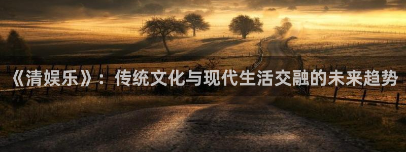 辉达平台pg：《清娱乐》：传统文化与现代生活交融的未来趋势